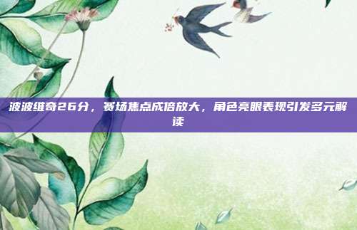 波波维奇26分，赛场焦点成倍放大，角色亮眼表现引发多元解读