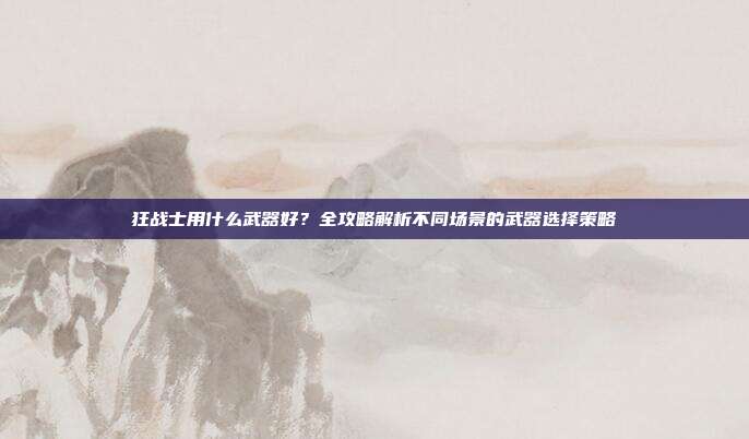 狂战士用什么武器好?全攻略解析不同场景的武器选择策略