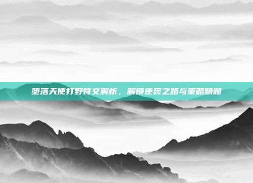 堕落天使打野符文解析，解锁逆袭之路与策略精髓