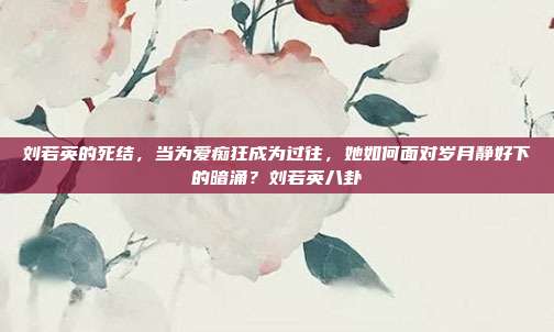 刘若英的死结，当为爱痴狂成为过往，她如何面对岁月静好下的暗涌？刘若英八卦