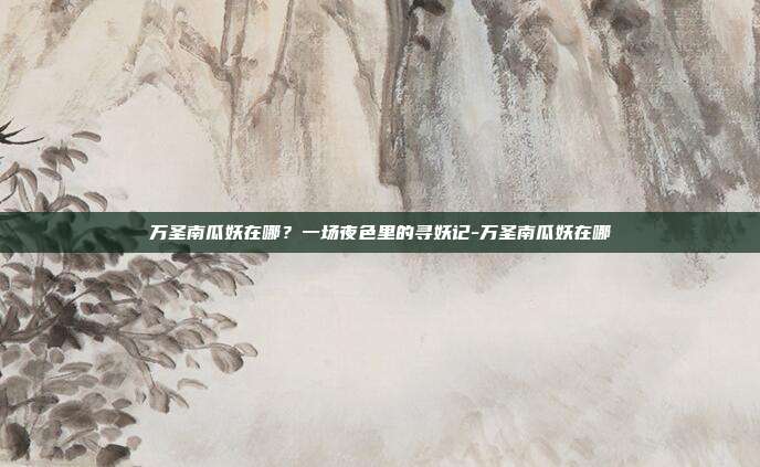 万圣南瓜妖在哪？一场夜色里的寻妖记-万圣南瓜妖在哪