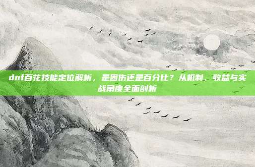 dnf百花技能定位解析，是固伤还是百分比？从机制、收益与实战角度全面剖析
