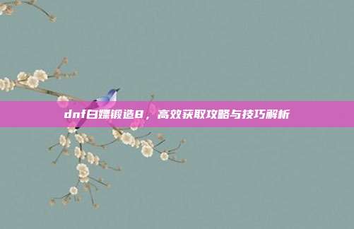 dnf白嫖锻造8,高效获取攻略与技巧解析