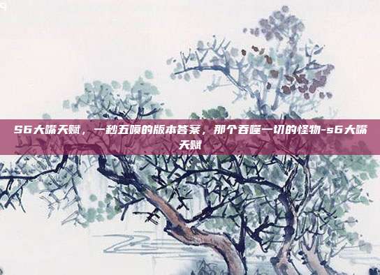 S6大嘴天赋,一秒五喷的版本答案,那个吞噬一切的怪物-s6大嘴天赋