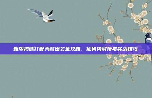 新版狗熊打野天赋出装全攻略，优劣势解析与实战技巧