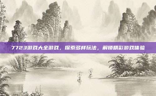7723游戏大全游戏,探索多样玩法,解锁精彩游戏体验