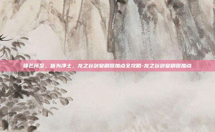 锋芒所至,皆为净土,龙之谷剑皇刷图加点全攻略-龙之谷剑皇刷图加点