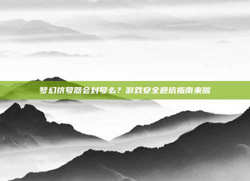 梦幻挤号器会封号么?游戏安全避坑指南来啦