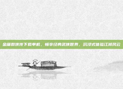 金庸群侠传下载单机，畅享经典武侠世界，沉浸式体验江湖风云