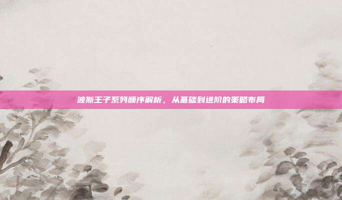 波斯王子系列顺序解析，从基础到进阶的策略布局