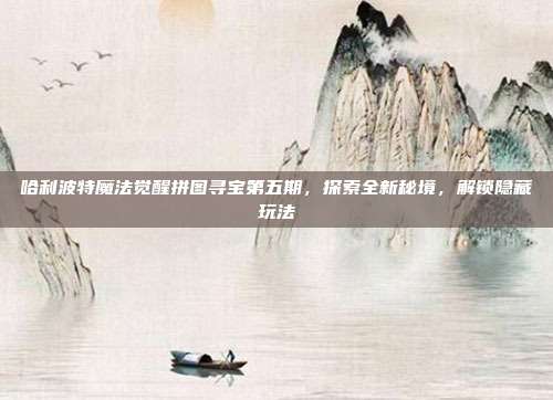 哈利波特魔法觉醒拼图寻宝第五期,探索全新秘境,解锁隐藏玩法