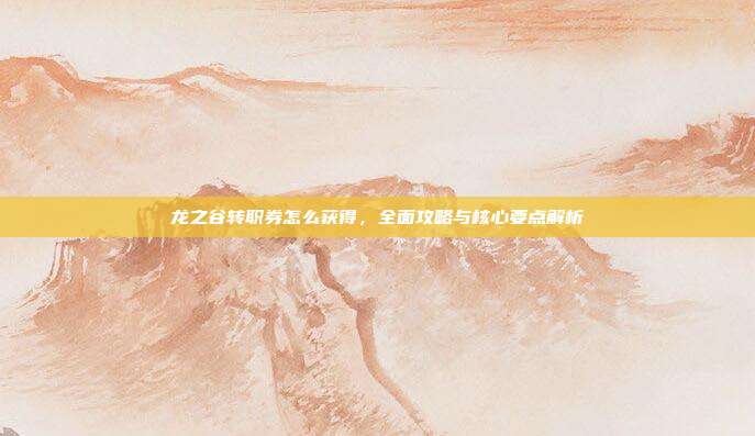 龙之谷转职券怎么获得,全面攻略与核心要点解析