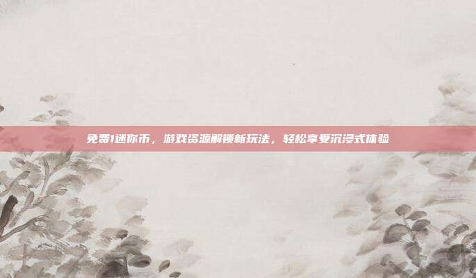 免费1迷你币,游戏资源解锁新玩法,轻松享受沉浸式体验