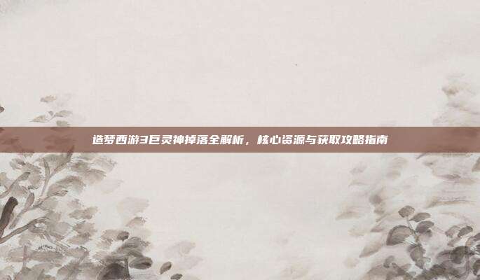 造梦西游3巨灵神掉落全解析，核心资源与获取攻略指南