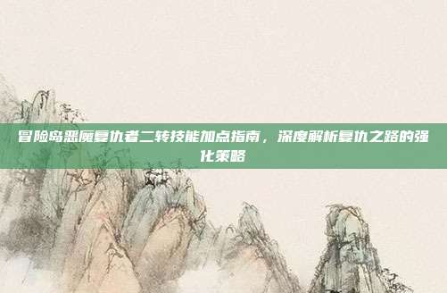 冒险岛恶魔复仇者二转技能加点指南,深度解析复仇之路的强化策略