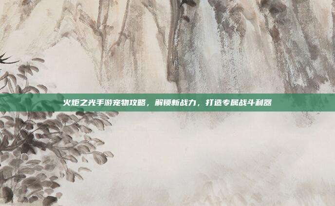 火炬之光手游宠物攻略，解锁新战力，打造专属战斗利器