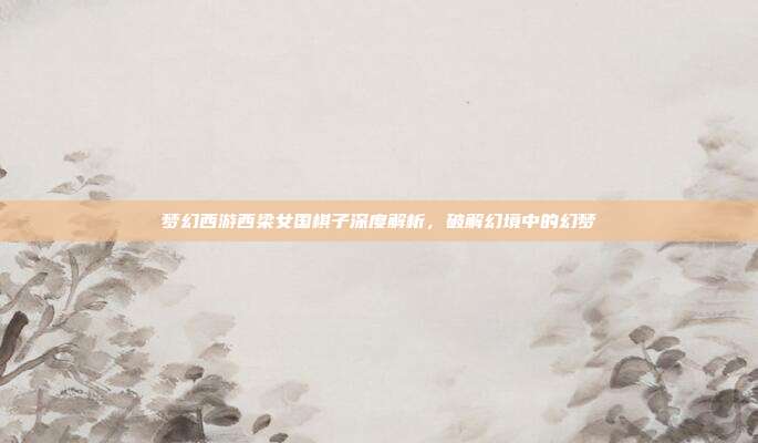 梦幻西游西梁女国棋子深度解析，破解幻境中的幻梦