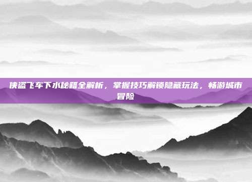 侠盗飞车下水秘籍全解析,掌握技巧解锁隐藏玩法,畅游城市冒险