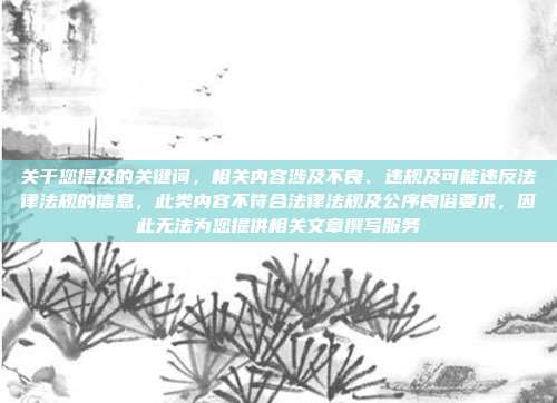 关于您提及的关键词,相关内容涉及不良、违规及可能违反法律法规的信息,此类内容不符合法律法规及公序良俗要求,因此无法为您提供相关文章撰写服务
