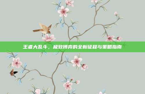 王者大乱斗,极致博弈的全新征程与策略指南