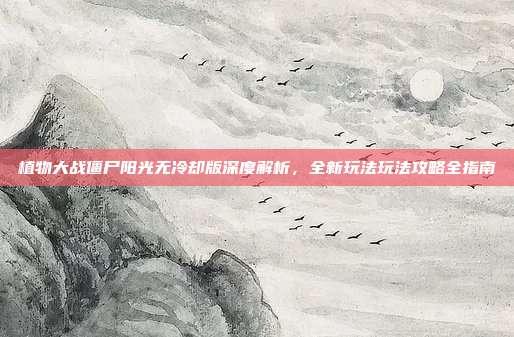 植物大战僵尸阳光无冷却版深度解析,全新玩法玩法攻略全指南