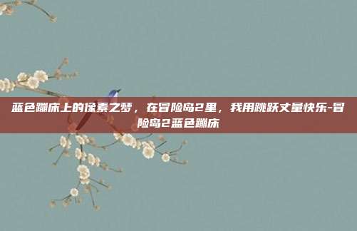 蓝色蹦床上的像素之梦,在冒险岛2里,我用跳跃丈量快乐-冒险岛2蓝色蹦床
