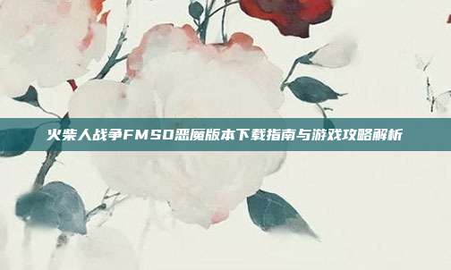 火柴人战争FMSO恶魔版本下载指南与游戏攻略解析