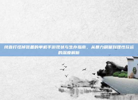 纯靠打怪掉装备的单机手游现状与生存指南,从暴力刷量到理性玩运的深度解析