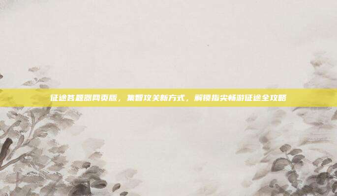 征途答题器网页版，集智攻关新方式，解锁指尖畅游征途全攻略