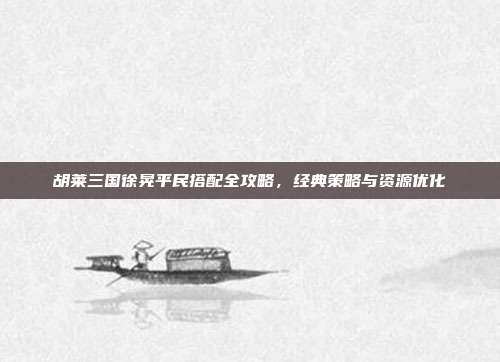 胡莱三国徐晃平民搭配全攻略，经典策略与资源优化