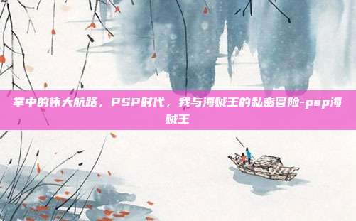 掌中的伟大航路,PSP时代,我与海贼王的私密冒险-psp海贼王