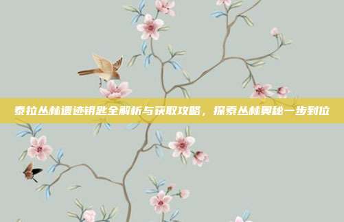 泰拉丛林遗迹钥匙全解析与获取攻略，探索丛林奥秘一步到位