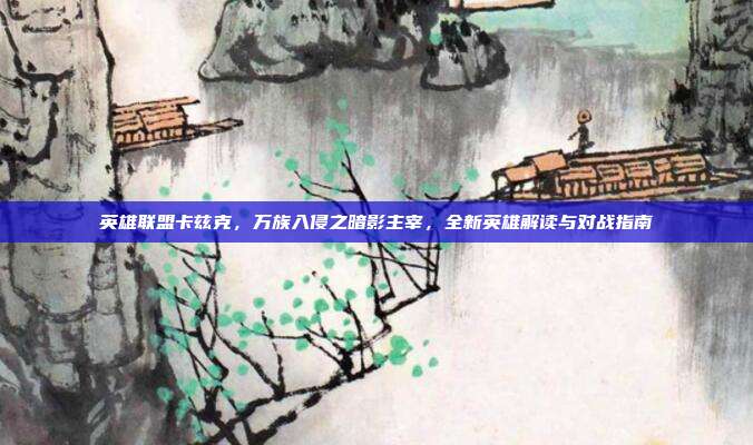 英雄联盟卡兹克，万族入侵之暗影主宰，全新英雄解读与对战指南