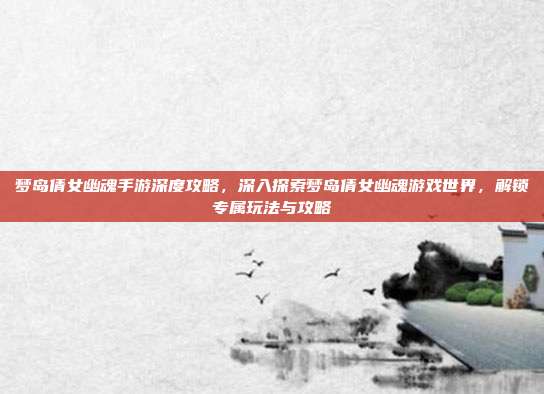 梦岛倩女幽魂手游深度攻略，深入探索梦岛倩女幽魂游戏世界，解锁专属玩法与攻略