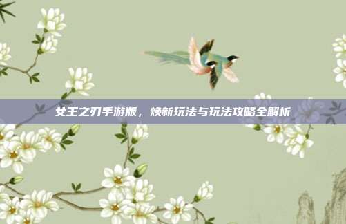 女王之刃手游版,焕新玩法与玩法攻略全解析