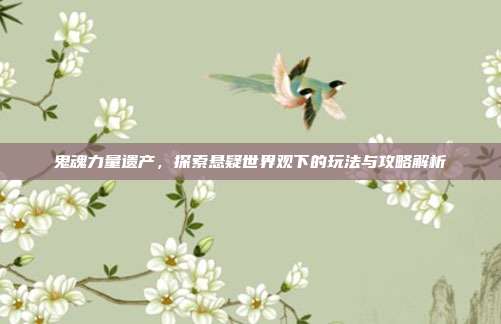 鬼魂力量遗产,探索悬疑世界观下的玩法与攻略解析