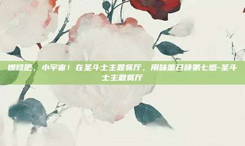 燃烧吧,小宇宙!在圣斗士主题餐厅,用味蕾召唤第七感-圣斗士主题餐厅