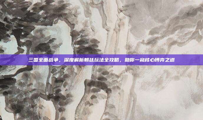 三国全面战争，深度解析朝廷玩法全攻略，助你一窥核心博弈之道
