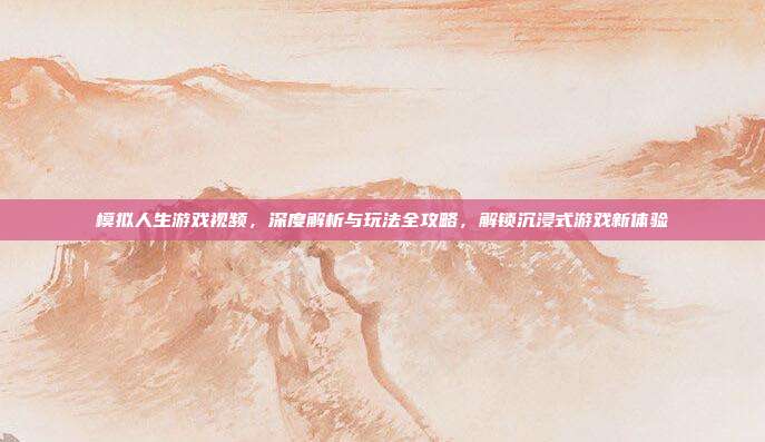 模拟人生游戏视频，深度解析与玩法全攻略，解锁沉浸式游戏新体验