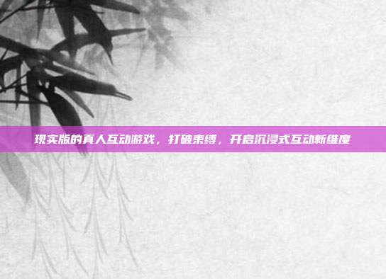 现实版的真人互动游戏，打破束缚，开启沉浸式互动新维度