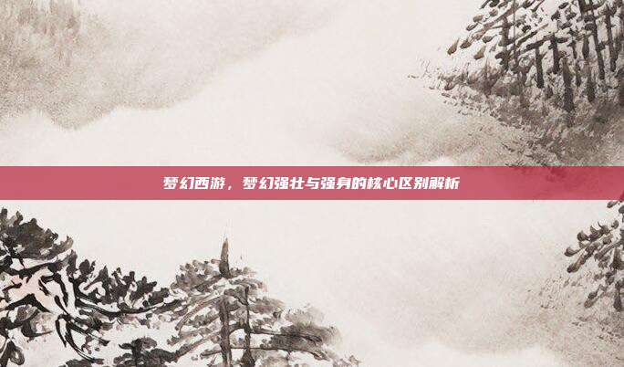 梦幻西游，梦幻强壮与强身的核心区别解析