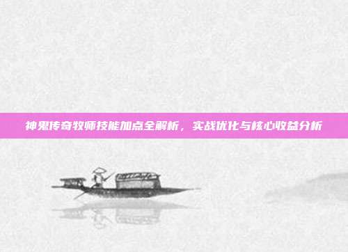神鬼传奇牧师技能加点全解析,实战优化与核心收益分析