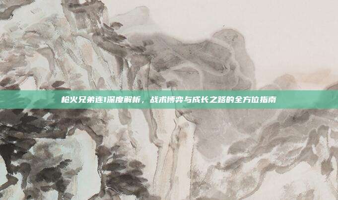 枪火兄弟连1深度解析，战术博弈与成长之路的全方位指南