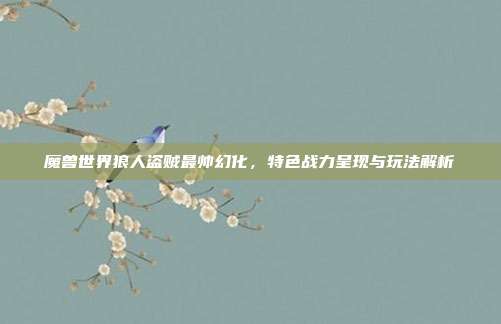 魔兽世界狼人盗贼最帅幻化，特色战力呈现与玩法解析