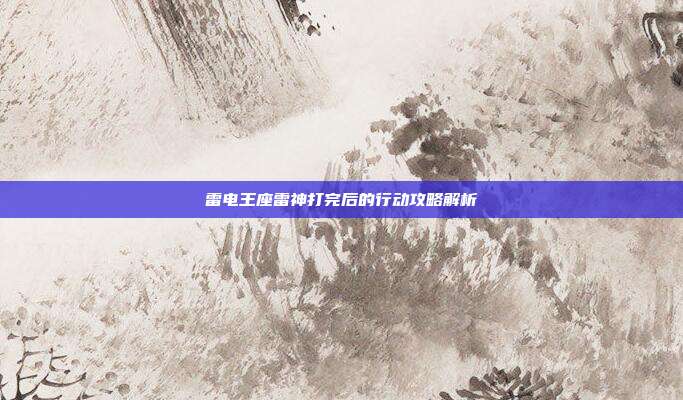 雷电王座雷神打完后的行动攻略解析