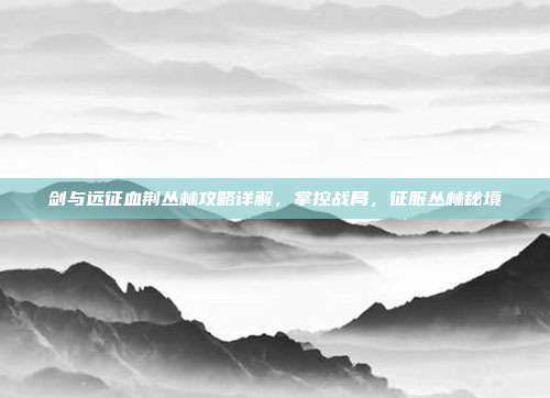 剑与远征血荆丛林攻略详解，掌控战局，征服丛林秘境
