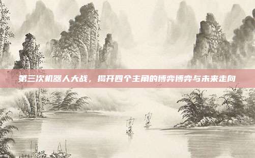 第三次机器人大战，揭开四个主角的博弈博弈与未来走向