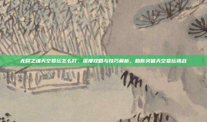 无尽之魂天空祭坛怎么打,深度攻略与技巧解析,助你突破天空祭坛挑战