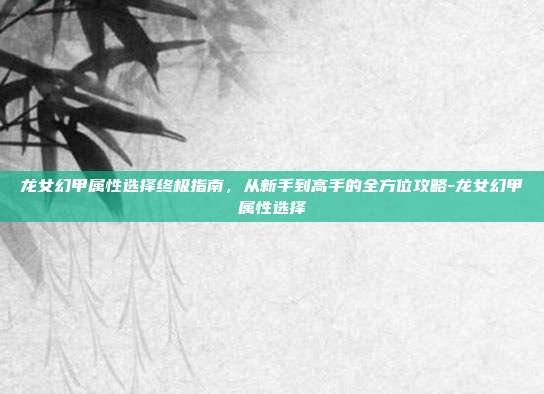龙女幻甲属性选择终极指南,从新手到高手的全方位攻略-龙女幻甲属性选择