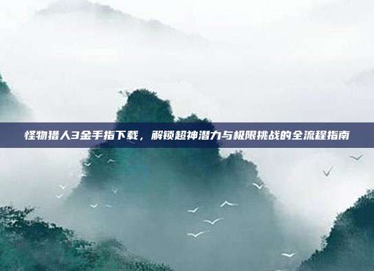 怪物猎人3金手指下载,解锁超神潜力与极限挑战的全流程指南